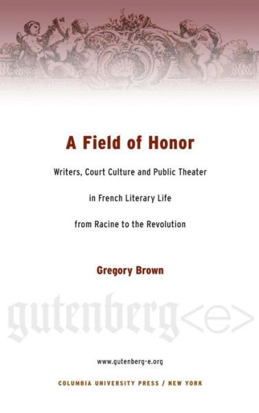 Cover for Brown, Gregory (Associate Professor, University of Nevada, Las Vegas) · A Field of Honor: Writers, Court Culture, and Public Theater in French Literary Life from Racine to the Revolution - Gutenberg-e (Hardcover Book) (2005)