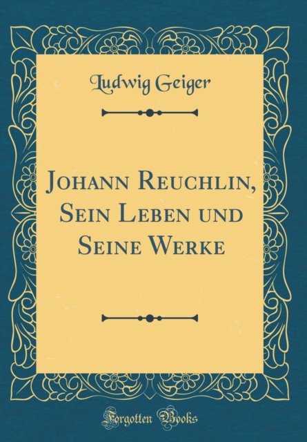 Cover for Ludwig Geiger · Johann Reuchlin, Sein Leben Und Seine Werke (Classic Reprint) (Hardcover Book) (2018)