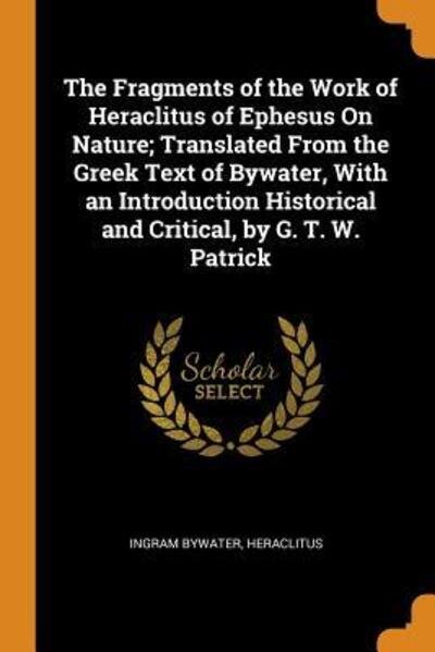 Cover for Ingram Bywater · The Fragments of the Work of Heraclitus of Ephesus on Nature; Translated from the Greek Text of Bywater, with an Introduction Historical and Critical, by G. T. W. Patrick (Paperback Book) (2018)