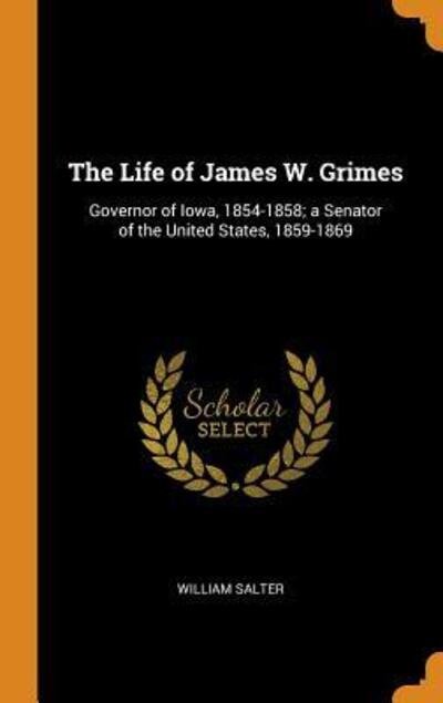 Cover for William Salter · The Life of James W. Grimes Governor of Iowa, 1854-1858; A Senator of the United States, 1859-1869 (Hardcover Book) (2018)