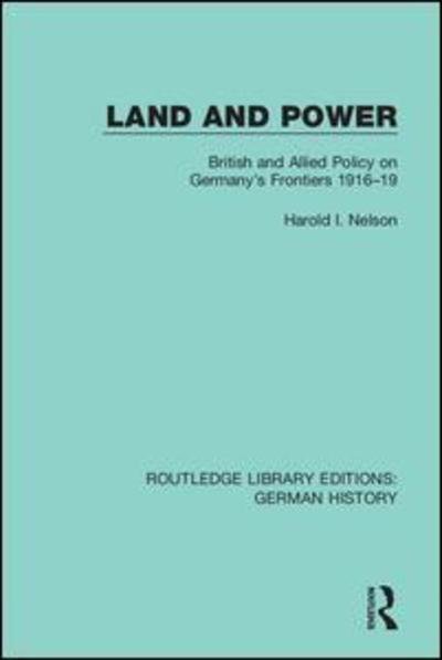 Cover for Harold I. Nelson · Land and Power: British and Allied Policy on Germany's Frontiers 1916-19 - Routledge Library Editions: German History (Hardcover Book) (2019)