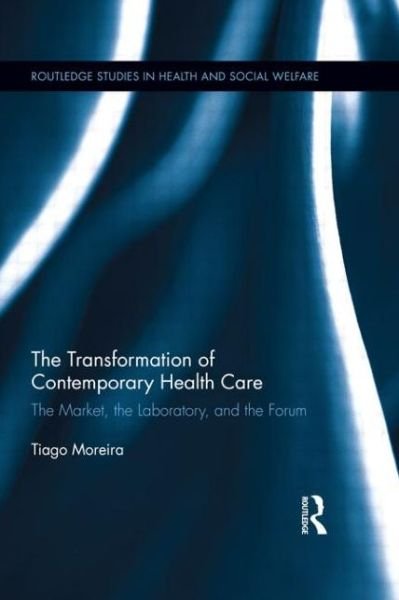 Cover for Tiago Moreira · The Transformation of Contemporary Health Care: The Market, the Laboratory, and the Forum - Routledge Studies in Health and Social Welfare (Paperback Book) (2014)