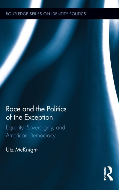 Cover for McKnight, Utz (University of Alabama, USA) · Race and the Politics of the Exception: Equality, Sovereignty, and American Democracy - Routledge Series on Identity Politics (Hardcover Book) (2013)