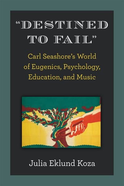 Cover for Julia Eklund Koza · "Destined to Fail": Carl Seashore's World of Eugenics, Psychology, Education, and Music (Hardcover Book) (2021)