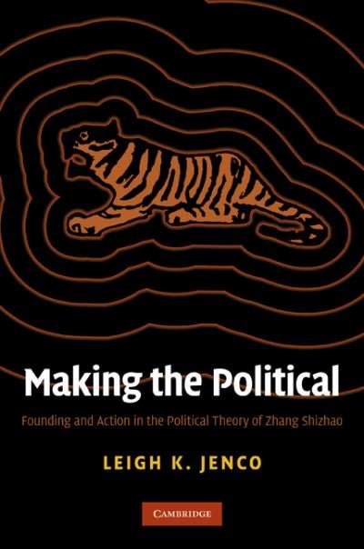 Cover for Jenco, Leigh K. (Lecturer, London School of Economics and Political Science) · Making the Political: Founding and Action in the Political Theory of Zhang Shizhao (Hardcover Book) (2010)