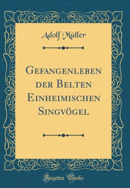 Cover for Adolf Muller · Gefangenleben der Belten Einheimischen Singvoegel (Classic Reprint) (Hardcover Book) (2018)