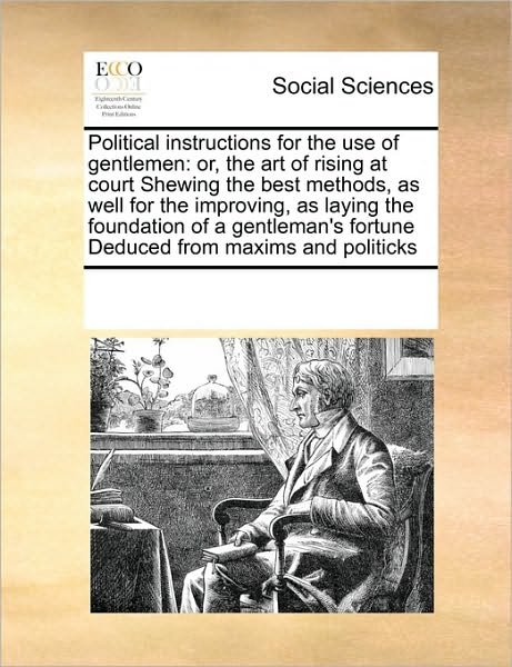 Cover for See Notes Multiple Contributors · Political Instructions for the Use of Gentlemen: Or, the Art of Rising at Court Shewing the Best Methods, As Well for the Improving, As Laying the ... Fortune Deduced from Maxims and Politicks (Paperback Book) (2010)
