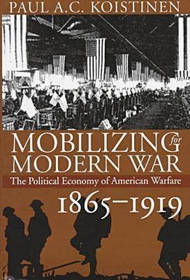 Cover for Paul A.C. Koistinen · Mobilizing for Modern War: The Political Economy of American Warfare, 1865-1919 - Modern War Studies (Hardcover Book) (1997)