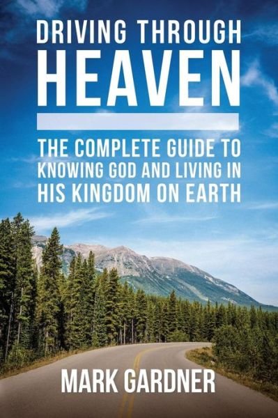 Cover for Mark Gardner · Driving Through Heaven : The Complete Guide to Knowing God and Living in His Kingdom on Earth (Paperback Book) (2016)