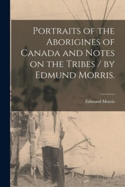 Cover for Edmund 1871-1913 Morris · Portraits of the Aborigines of Canada and Notes on the Tribes / by Edmund Morris. (Paperback Book) (2021)