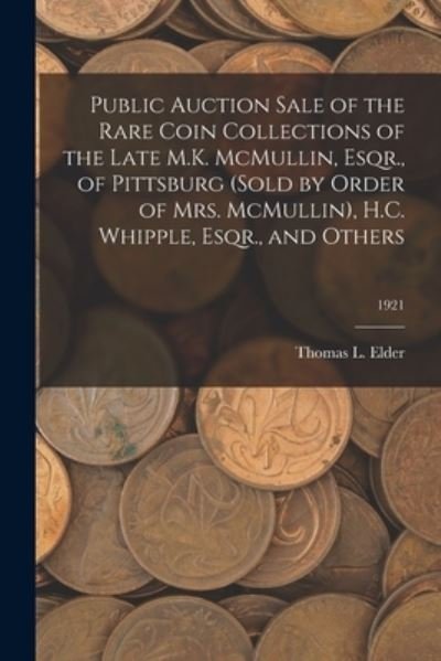 Cover for Thomas L Elder · Public Auction Sale of the Rare Coin Collections of the Late M.K. McMullin, Esqr., of Pittsburg (Sold by Order of Mrs. McMullin), H.C. Whipple, Esqr., and Others; 1921 (Paperback Book) (2021)