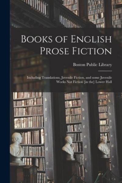 Cover for Boston Public Library · Books of English Prose Fiction: Including Translations, Juvenile Fiction, and Some Juvenile Works Not Fiction [in the] Lower Hall (Paperback Book) (2021)