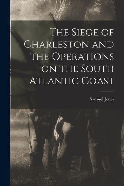 Cover for Samuel Jones · Siege of Charleston and the Operations on the South Atlantic Coast (Book) (2022)