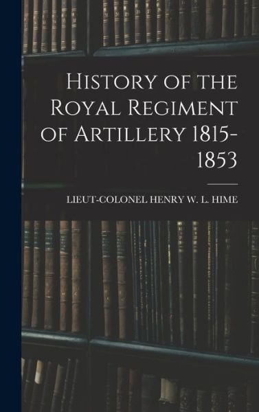 Cover for Lieut- Henry W. L. Hime · History of the Royal Regiment of Artillery 1815-1853 (Book) (2022)