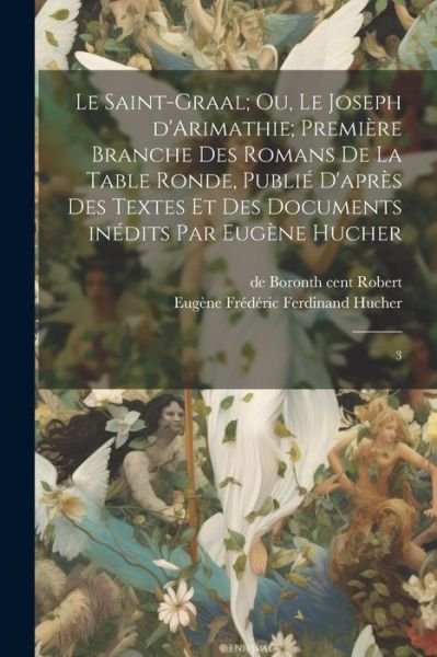 Cover for Eugène édéric Ferdinand Hucher · Saint-Graal; Ou, le Joseph d'Arimathie; Première Branche des Romans de la Table Ronde, Publié d'après des Textes et des Documents inédits Par Eugène Hucher (Book) (2023)