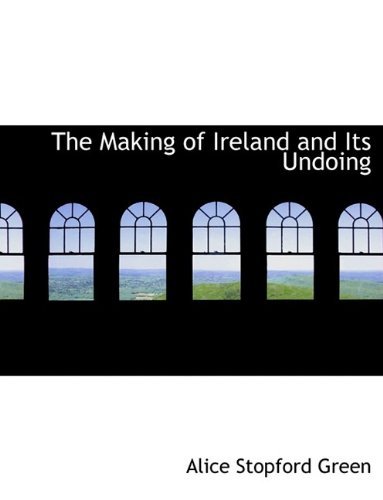 Cover for Alice Stopford Green · The Making of Ireland and Its Undoing (Hardcover Book) (2009)