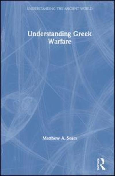 Cover for Matthew A. Sears · Understanding Greek Warfare - Understanding the Ancient World (Hardcover Book) (2019)
