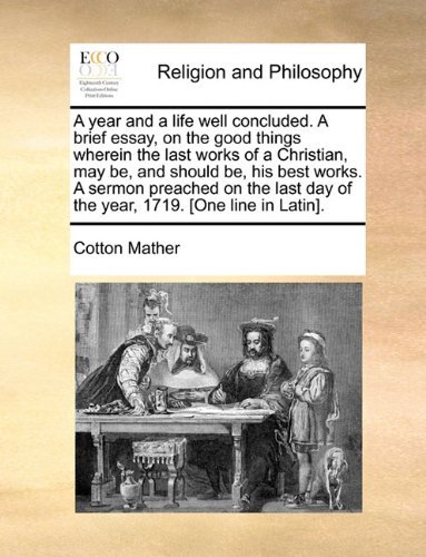 Cover for Cotton Mather · A Year and a Life Well Concluded. a Brief Essay, on the Good Things Wherein the Last Works of a Christian, May Be, and Should Be, His Best Works. a ... Day of the Year, 1719. [one Line in Latin]. (Paperback Book) (2010)