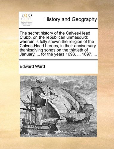 Cover for Edward Ward · The Secret History of the Calves-head Clubb, Or, the Republican Unmasqu'd: Wherein is Fully Shewn the Religion of the Calves-head Heroes, in Their ... ... for the Years 1693, ... 1697. ... (Paperback Book) (2010)