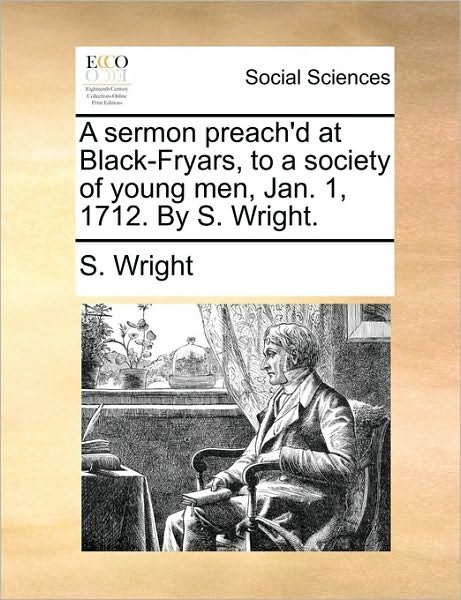Cover for S Wright · A Sermon Preach'd at Black-fryars, to a Society of Young Men, Jan. 1, 1712. by S. Wright. (Paperback Book) (2010)