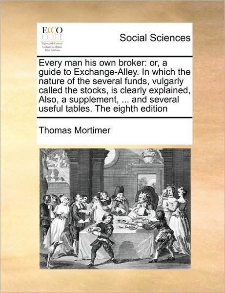 Cover for Thomas Mortimer · Every Man His Own Broker: Or, a Guide to Exchange-alley. in Which the Nature of the Several Funds, Vulgarly Called the Stocks, is Clearly Explai (Paperback Book) (2010)