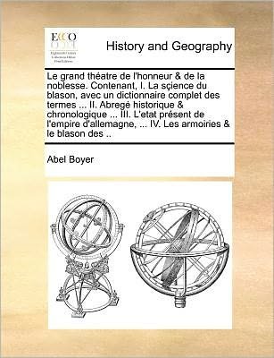 Cover for Abel Boyer · Le Grand Théatre De L'honneur &amp; De La Noblesse. Contenant, I. La Sçience Du Blason, Avec Un Dictionnaire Complet Des Termes ... Ii. Abregé Historique ... Les Armoiries &amp; Le Blason De (Paperback Book) [French edition] (2010)