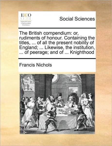 Cover for Francis Nichols · The British Compendium: Or, Rudiments of Honour. Containing the Titles, ... of All the Present Nobility of England; ... Likewise, the Institut (Paperback Book) (2010)
