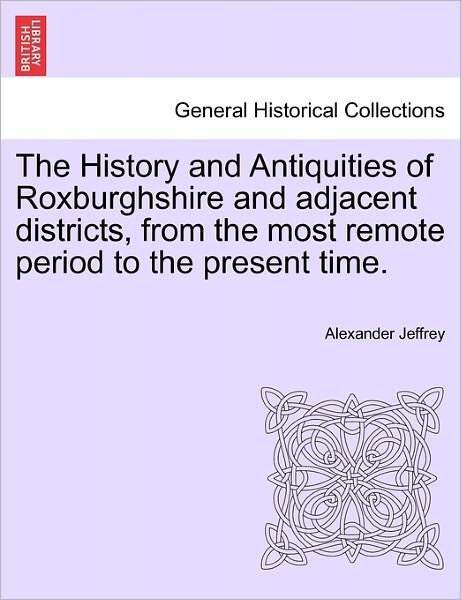 Cover for Alexander Jeffrey · The History and Antiquities of Roxburghshire and Adjacent Districts, from the Most Remote Period to the Present Time. (Paperback Book) (2011)