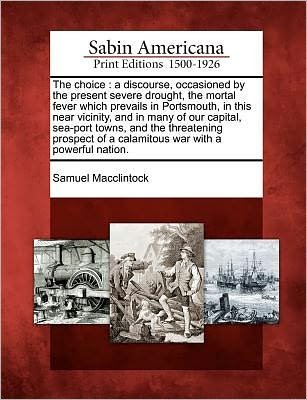 Cover for Samuel Macclintock · The Choice: a Discourse, Occasioned by the Present Severe Drought, the Mortal Fever Which Prevails in Portsmouth, in This Near Vicinity, and in Many ... of a Calamitous War with a Powerful Nation. (Paperback Book) (2012)