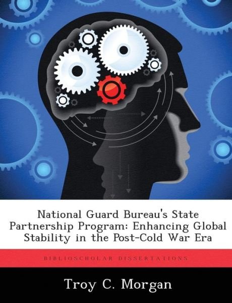 Cover for Troy C Morgan · National Guard Bureau's State Partnership Program: Enhancing Global Stability in the Post-cold War Era (Paperback Book) (2012)