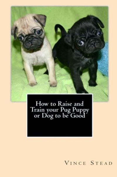 Cover for Vince Stead · How to Raise and Train Your Pug Puppy or Dog to Be Good (Paperback Book) (2015)