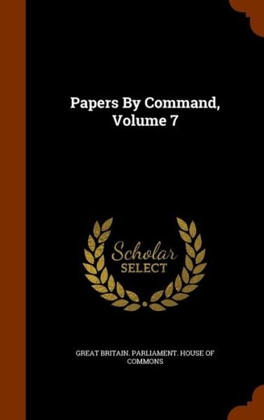 Cover for Great Britain Parliament House of Comm · Papers by Command, Volume 7 (Hardcover Book) (2015)