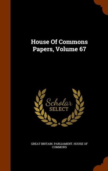 Cover for Great Britain Parliament House of Comm · House of Commons Papers, Volume 67 (Hardcover Book) (2015)