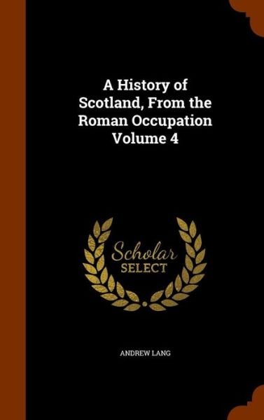 Cover for Andrew Lang · A History of Scotland, from the Roman Occupation Volume 4 (Hardcover Book) (2015)