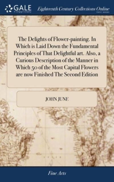 Cover for John June · The Delights of Flower-painting. In Which is Laid Down the Fundamental Principles of That Delightful art. Also, a Curious Description of the Manner in Which 50 of the Most Capital Flowers are now Finished The Second Edition (Hardcover Book) (2018)