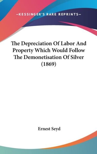 Cover for Ernest Seyd · The Depreciation of Labor and Property Which Would Follow the Demonetisation of Silver (1869) (Hardcover Book) (2008)