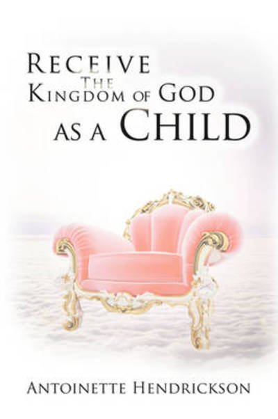 Cover for Antoinette Hendrickson · Receive the Kingdom of God As a Child (Paperback Book) (2009)