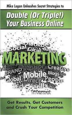 Cover for Michael Logan · Mike Logan Unleashes Secret Strategies to Double (Or Triple!) Your Business Online: Get Results. Get Customers and Crush Your Competition (Paperback Book) (2011)