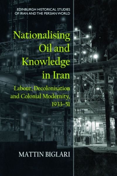 Cover for Biglari, Mattin (Lecturer, University of Bristol) · Nationalising Oil and Knowledge in Iran: Labour, Decolonisation and Colonial Modernity, 1933–51 - Edinburgh Historical Studies of Iran and the Persian World (Hardcover Book) (2025)