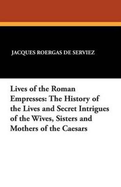Cover for Jacques Roergas De Serviez · Lives of the Roman Empresses: the History of the Lives and Secret Intrigues of the Wives, Sisters and Mothers of the Caesars (Paperback Book) (2025)
