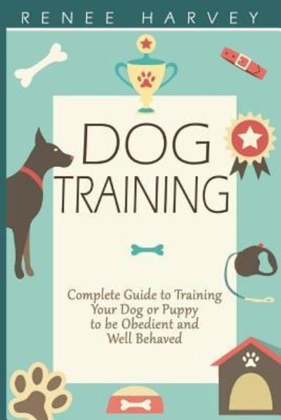Cover for Renee Harvey · Dog Training: Complete Guide to Training Your Dog or Puppy to Be Obedient and Well Behaved (Paperback Book) (2015)