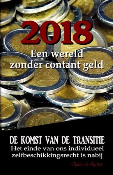 Cover for Robin De Ruiter · 2018: Een Wereld Zonder Contant Geld?: De Komst Van De Transitie - Het Einde Van Ons Individueel Zelfbeschikkingsrecht is Na (Paperback Book) (2015)