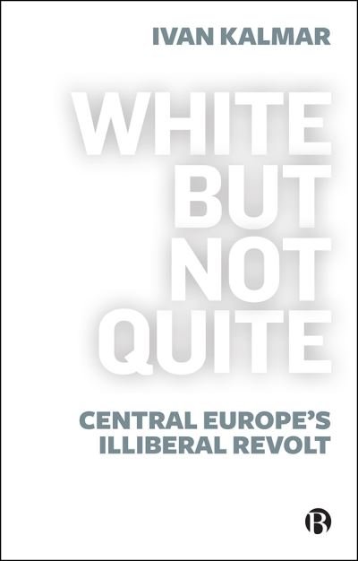 Cover for Kalmar, Ivan (University of Toronto, Canada) · White But Not Quite: Central Europe’s Illiberal Revolt (Paperback Book) (2022)