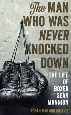 Cover for Ronan Mac Con Iomaire · The Man Who Was Never Knocked Down: The Life of Boxer Sean Mannion (Hardcover Book) (2018)