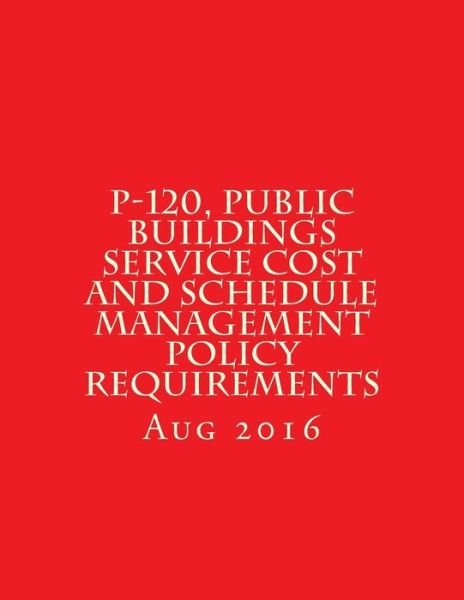 Cover for General Services Administration · P-120, Public Buildings Service Cost and Schedule Management Policy Requirements (Paperback Book) (2017)