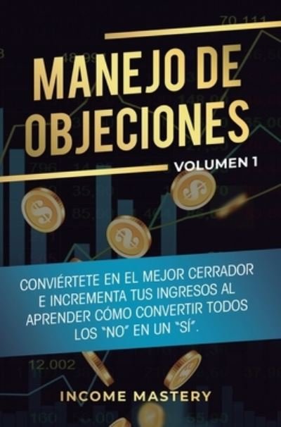 Cover for Income Mastery · Manejo de Objeciones: Conviertete en el Mejor Cerrador e Incrementa Tus Ingresos al Aprender Como Convertir Todos Los No en un Si Volumen 1 (Hardcover Book) (2019)