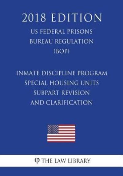 Cover for The Law Library · Inmate Discipline Program - Special Housing Units - Subpart Revision and Clarification (US Federal Prisons Bureau Regulation) (BOP) (2018 Edition) (Paperback Book) (2018)