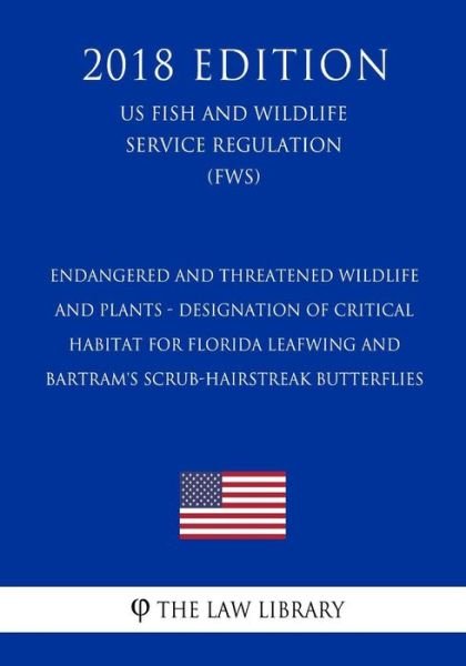 Cover for The Law Library · Endangered and Threatened Wildlife and Plants - Designation of Critical Habitat for Florida Leafwing and Bartram's Scrub-Hairstreak Butterflies (US Fish and Wildlife Service Regulation) (FWS) (2018 Edition) (Paperback Book) (2018)