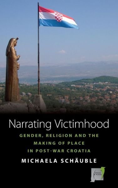 Cover for Michaela Schauble · Narrating Victimhood: Gender, Religion and the Making of Place in Post-War Croatia - Space and Place (Hardcover Book) (2014)