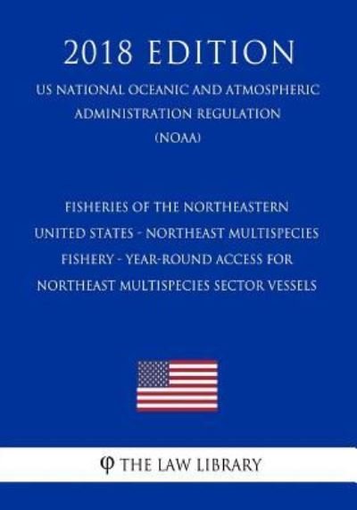 Cover for The Law Library · Fisheries of the Northeastern United States - Northeast Multispecies Fishery - Year-Round Access for Northeast Multispecies Sector Vessels (Us National Oceanic and Atmospheric Administration Regulation) (Noaa) (2018 Edition) (Paperback Book) (2019)